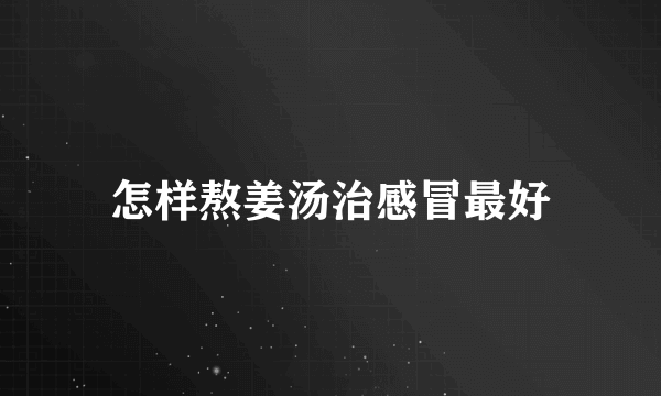 怎样熬姜汤治感冒最好