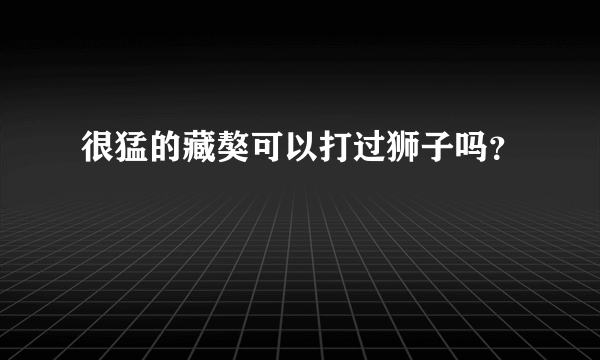 很猛的藏獒可以打过狮子吗？