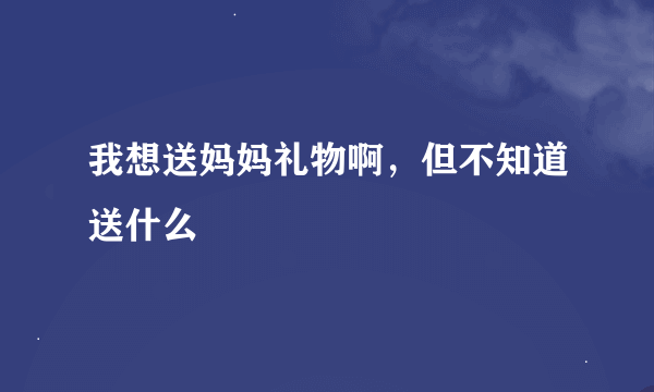 我想送妈妈礼物啊，但不知道送什么