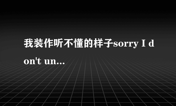 我装作听不懂的样子sorry I don't understand,前面这句话是什么梗？貌似最近才