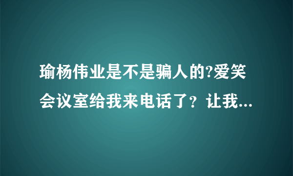 瑜杨伟业是不是骗人的?爱笑会议室给我来电话了？让我去面试，还要交报名费？？什么情况？招聘要交钱么？？