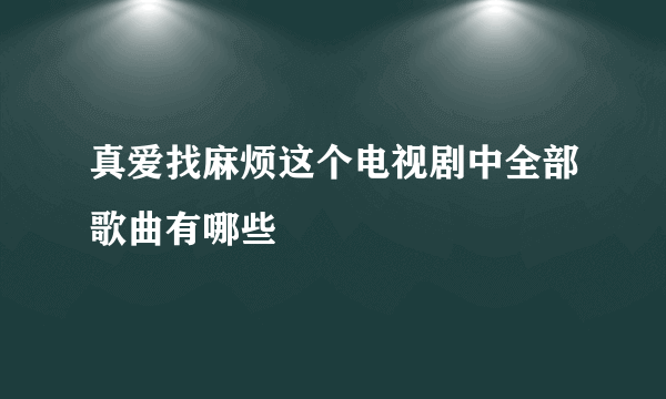 真爱找麻烦这个电视剧中全部歌曲有哪些