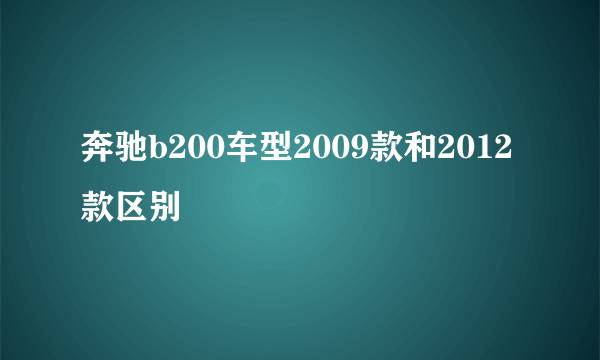 奔驰b200车型2009款和2012款区别