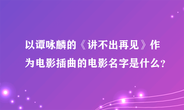 以谭咏麟的《讲不出再见》作为电影插曲的电影名字是什么？