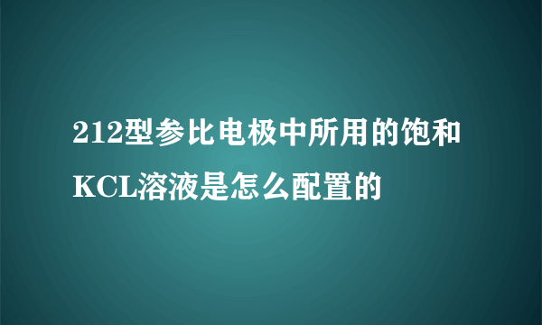 212型参比电极中所用的饱和KCL溶液是怎么配置的