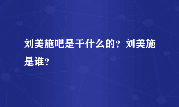 刘美施吧是干什么的？刘美施是谁？