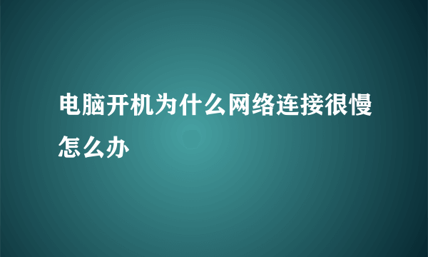 电脑开机为什么网络连接很慢怎么办