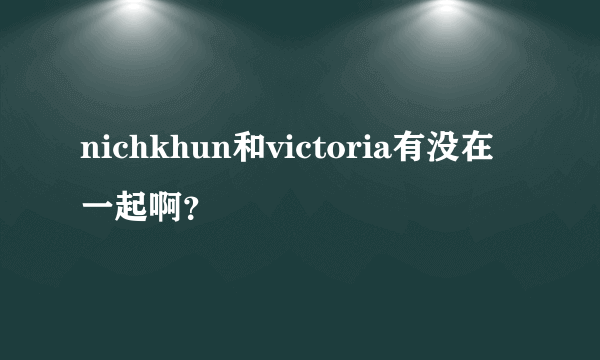 nichkhun和victoria有没在一起啊？