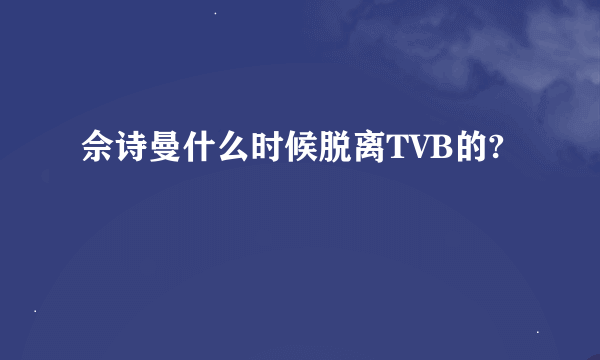 佘诗曼什么时候脱离TVB的?