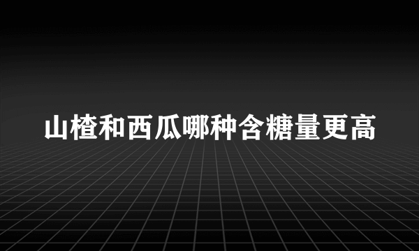 山楂和西瓜哪种含糖量更高