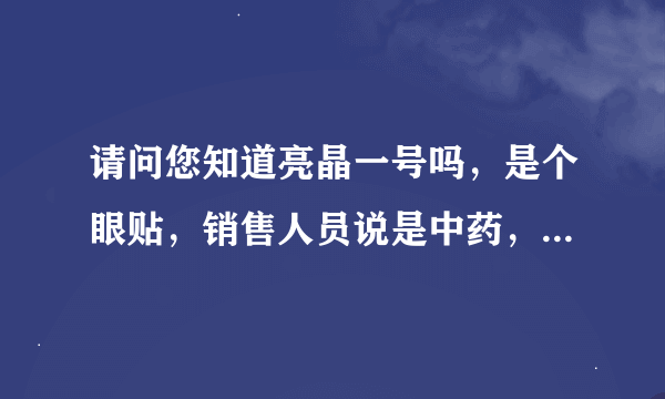 请问您知道亮晶一号吗，是个眼贴，销售人员说是中药，治疗玻璃体混浊，眼底出血，飞蚊症，是不是骗人的啊