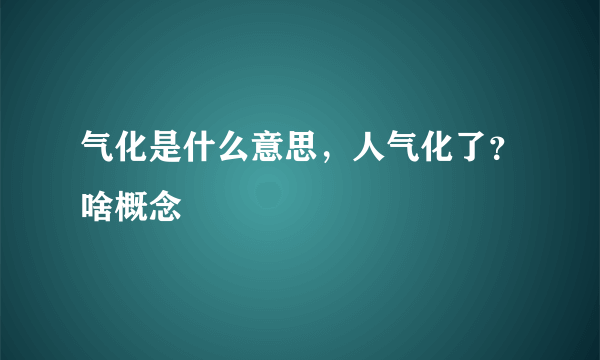 气化是什么意思，人气化了？啥概念