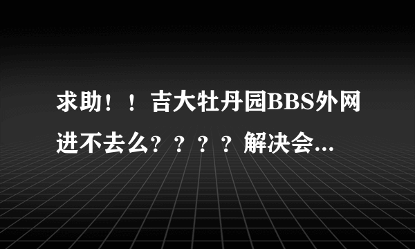 求助！！吉大牡丹园BBS外网进不去么？？？？解决会提高悬赏！！！