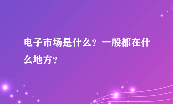 电子市场是什么？一般都在什么地方？