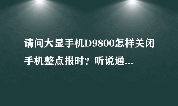 请问大显手机D9800怎样关闭手机整点报时？听说通过语音王关闭，但是在手机里找不到语音王这个选项啊。。。