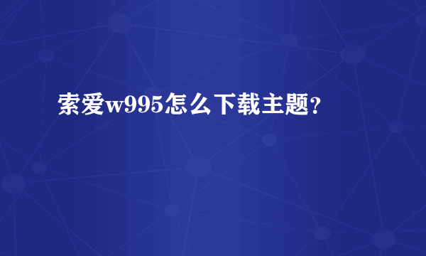 索爱w995怎么下载主题？