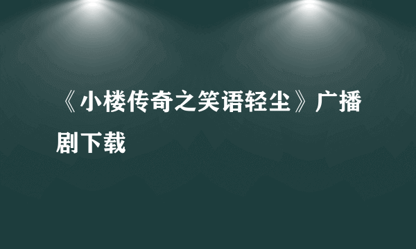 《小楼传奇之笑语轻尘》广播剧下载