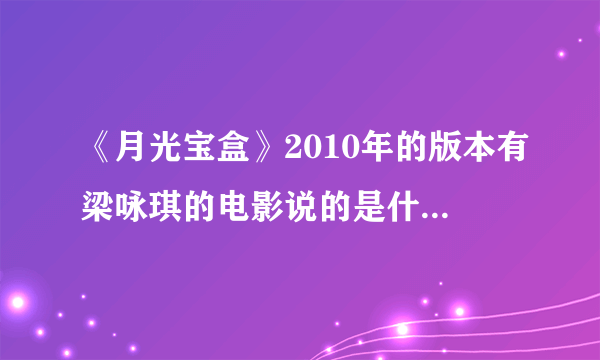 《月光宝盒》2010年的版本有梁咏琪的电影说的是什么故事啊？