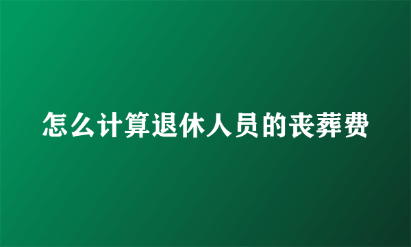 怎么计算退休人员的丧葬费