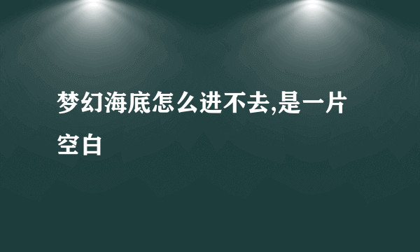 梦幻海底怎么进不去,是一片空白