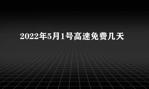 2022年5月1号高速免费几天