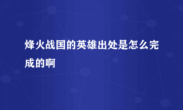 烽火战国的英雄出处是怎么完成的啊