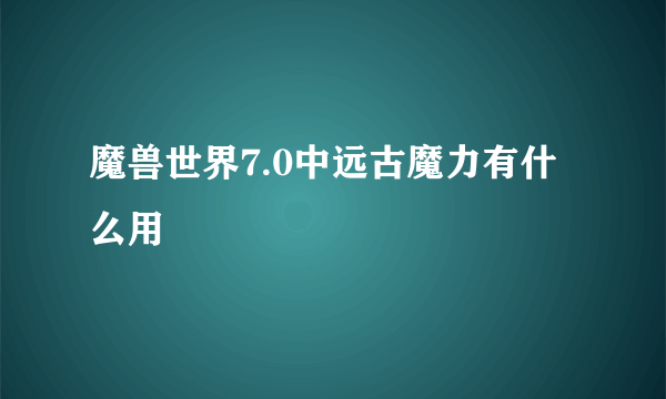 魔兽世界7.0中远古魔力有什么用