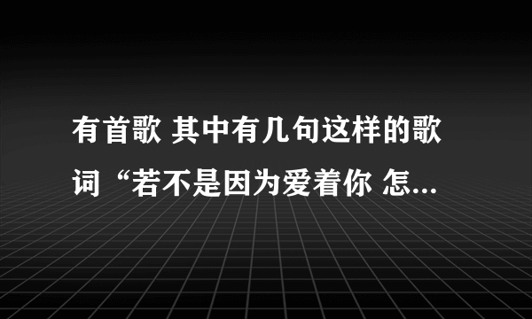 有首歌 其中有几句这样的歌词“若不是因为爱着你 怎么会夜深还没睡意 每个念头都关于你 我爱你 爱你 ”