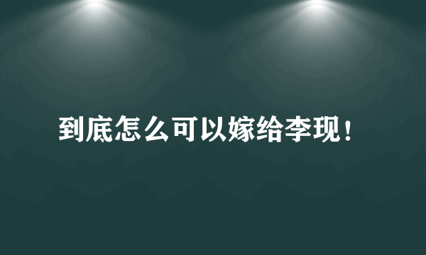 到底怎么可以嫁给李现！