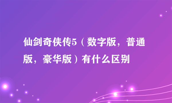 仙剑奇侠传5（数字版，普通版，豪华版）有什么区别