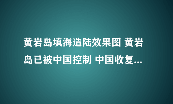 黄岩岛填海造陆效果图 黄岩岛已被中国控制 中国收复黄岩岛了么