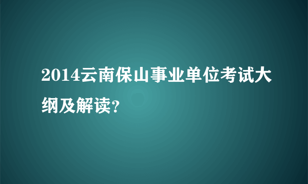 2014云南保山事业单位考试大纲及解读？