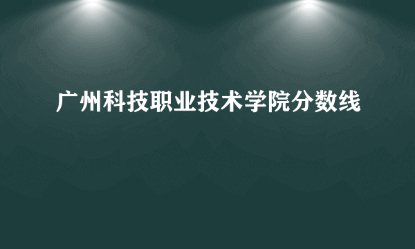 广州科技职业技术学院分数线