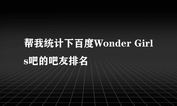 帮我统计下百度Wonder Girls吧的吧友排名