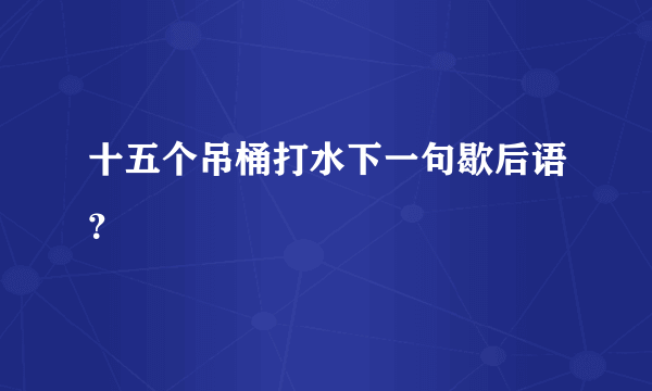 十五个吊桶打水下一句歇后语？