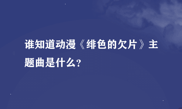 谁知道动漫《绯色的欠片》主题曲是什么？