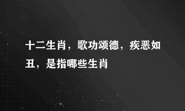 十二生肖，歌功颂德，疾恶如丑，是指哪些生肖