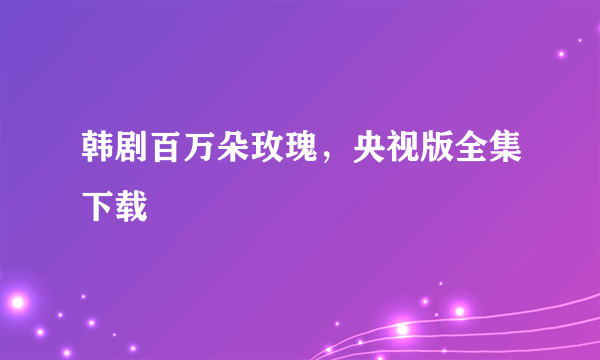 韩剧百万朵玫瑰，央视版全集下载