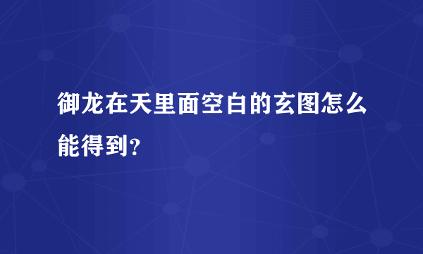 御龙在天里面空白的玄图怎么能得到？