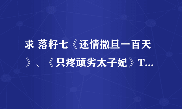 求 落籽七《还情撒旦一百天》、《只疼顽劣太子妃》TXT全文