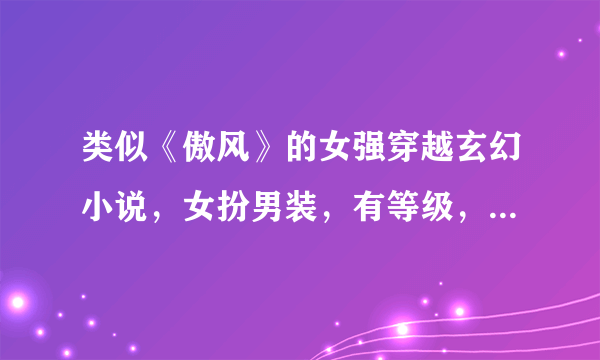 类似《傲风》的女强穿越玄幻小说，女扮男装，有等级，有幻兽，可契约，有炼器。 拜托了。