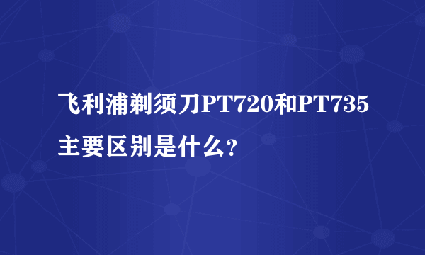 飞利浦剃须刀PT720和PT735主要区别是什么？