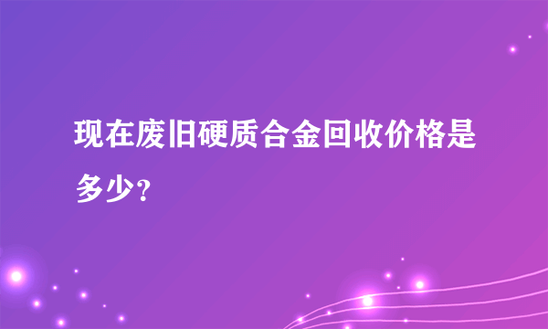 现在废旧硬质合金回收价格是多少？