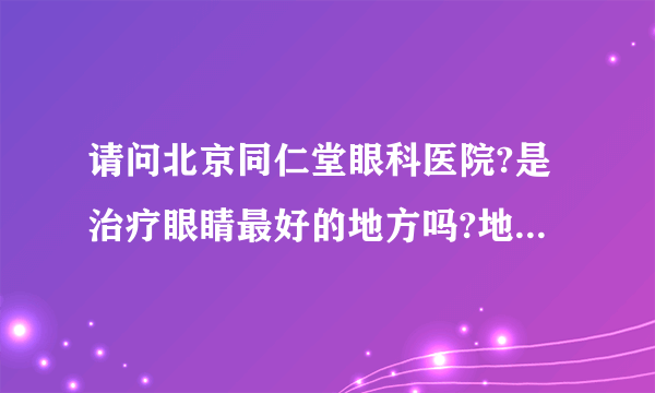 请问北京同仁堂眼科医院?是治疗眼睛最好的地方吗?地址在哪儿?怎样坐车?有联系方式吗?