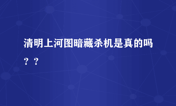 清明上河图暗藏杀机是真的吗？？