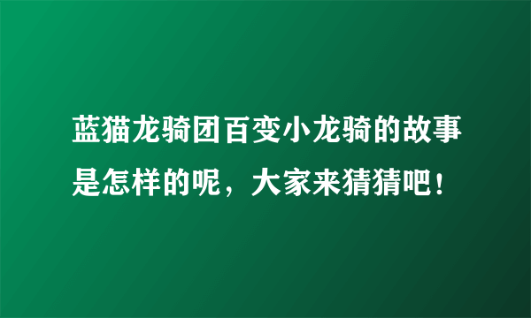 蓝猫龙骑团百变小龙骑的故事是怎样的呢，大家来猜猜吧！