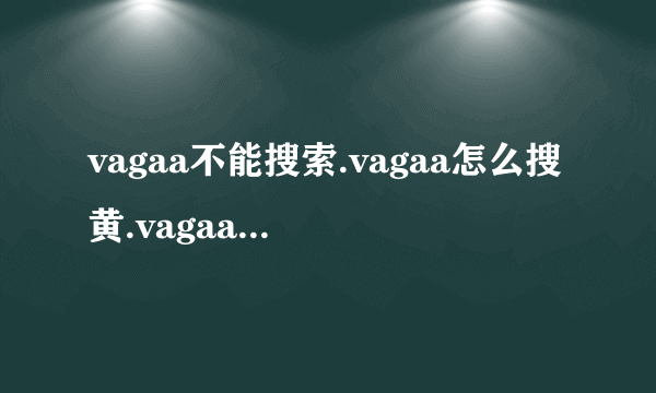 vagaa不能搜索.vagaa怎么搜黄.vagaa不能用了