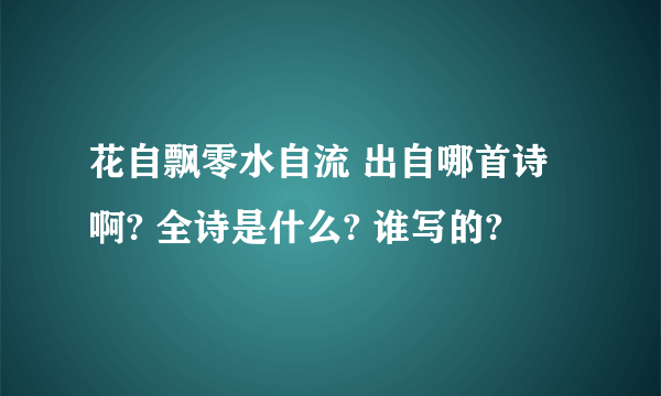 花自飘零水自流 出自哪首诗啊? 全诗是什么? 谁写的?