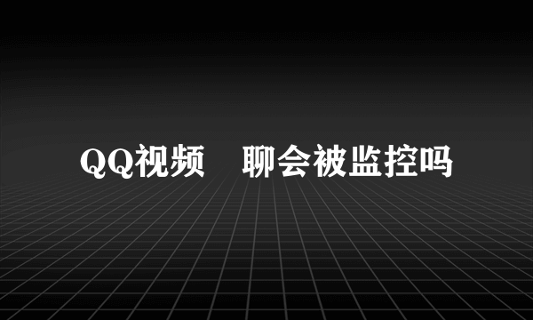 QQ视频祼聊会被监控吗