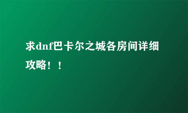 求dnf巴卡尔之城各房间详细攻略！！